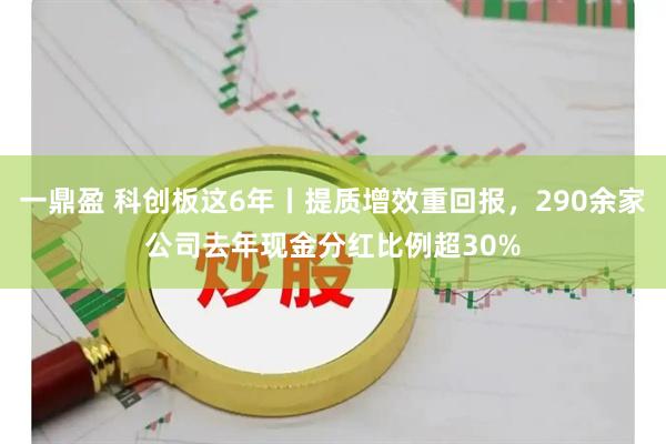 一鼎盈 科创板这6年丨提质增效重回报，290余家公司去年现金分红比例超30%