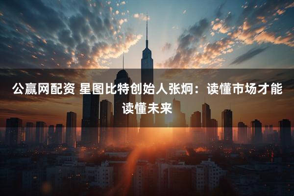 公赢网配资 星图比特创始人张炯：读懂市场才能读懂未来