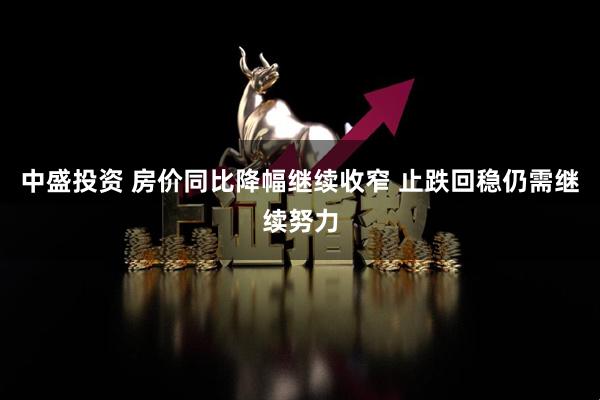 中盛投资 房价同比降幅继续收窄 止跌回稳仍需继续努力