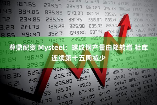 尊鼎配资 Mysteel：螺纹钢产量由降转增 社库连续第十五周减少