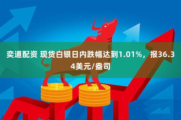 奕道配资 现货白银日内跌幅达到1.01%，报36.34美元/盎司