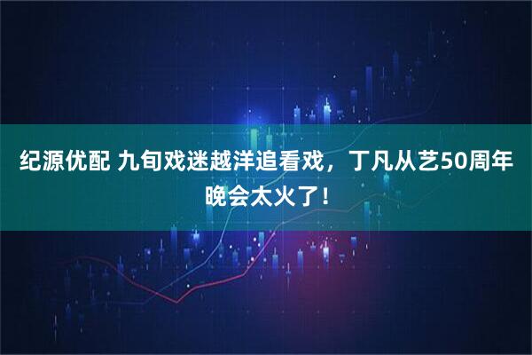 纪源优配 九旬戏迷越洋追看戏，丁凡从艺50周年晚会太火了！