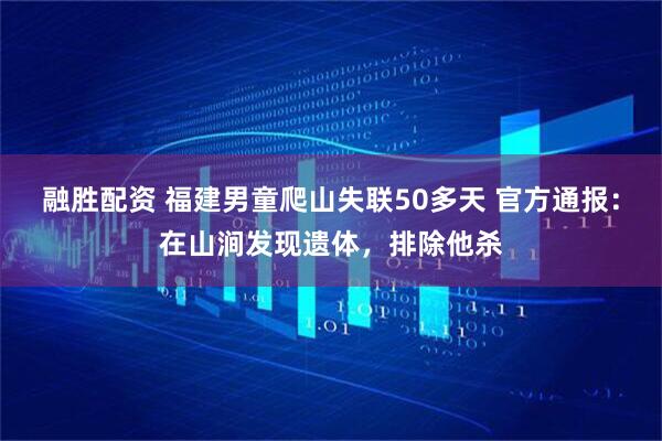 融胜配资 福建男童爬山失联50多天 官方通报：在山涧发现遗体，排除他杀