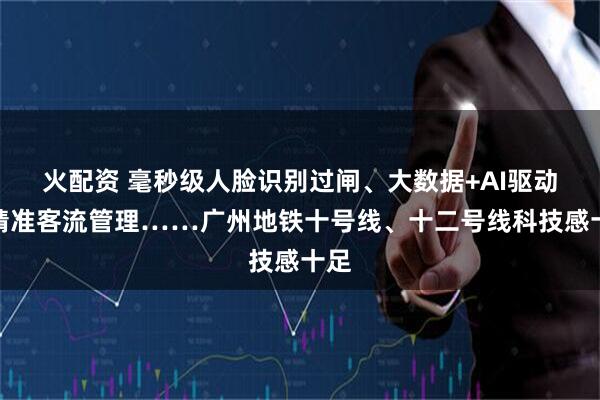 火配资 毫秒级人脸识别过闸、大数据+AI驱动的精准客流管理……广州地铁十号线、十二号线科技感十足