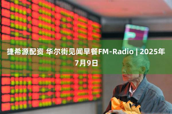 捷希源配资 华尔街见闻早餐FM-Radio | 2025年7月9日