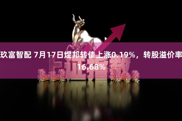 玖富智配 7月17日煜邦转债上涨0.19%，转股溢价率16.68%