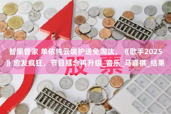 智策管家 单依纯云端护送免淘汰，《歌手2025》愈发疯狂，节目悬念再升级_音乐_马嘉祺_结果