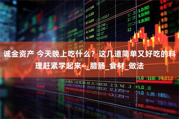 诚金资产 今天晚上吃什么？这几道简单又好吃的料理赶紧学起来~_腊肠_食材_做法