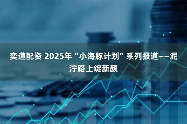 奕道配资 2025年“小海豚计划”系列报道——泥泞路上绽新颜