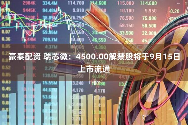 豪泰配资 瑞芯微：4500.00解禁股将于9月15日上市流通