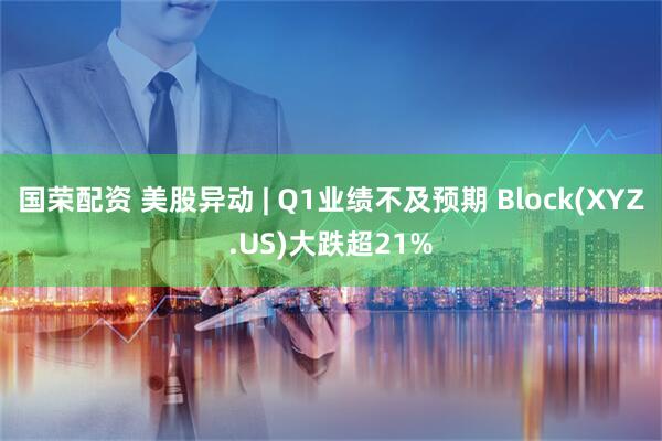 国荣配资 美股异动 | Q1业绩不及预期 Block(XYZ.US)大跌超21%