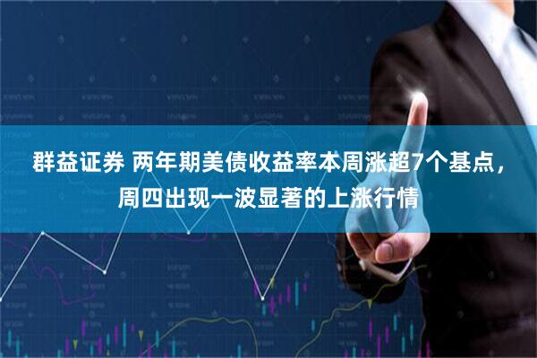 群益证券 两年期美债收益率本周涨超7个基点,周四出现一波显著的上涨行情