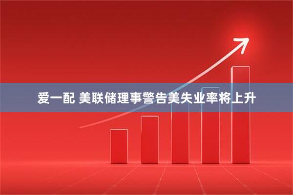 爱一配 美联储理事警告美失业率将上升