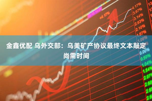 金鑫优配 乌外交部：乌美矿产协议最终文本敲定尚需时间