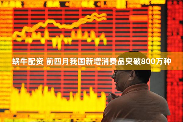 蜗牛配资 前四月我国新增消费品突破800万种
