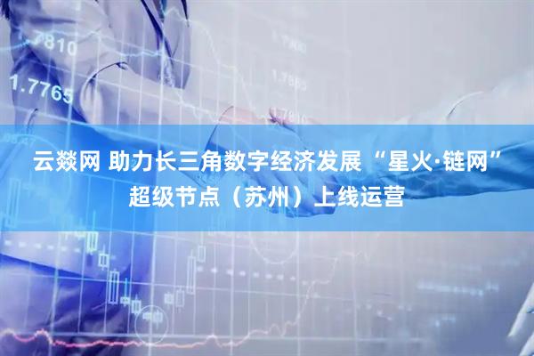 云燚网 助力长三角数字经济发展 “星火·链网”超级节点(苏州)上线运营