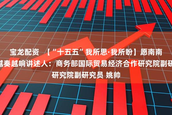 宝龙配资  【“十五五”我所思·我所盼】愿南南合作之曲越奏越响讲述人：商务部国际贸易经济合作研究院副研究员 姚帅