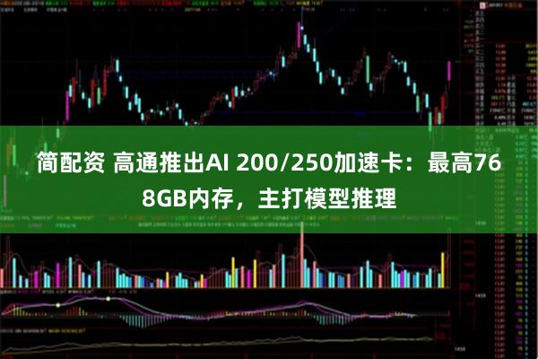 简配资 高通推出AI 200/250加速卡:最高768GB内存,主打模型推理