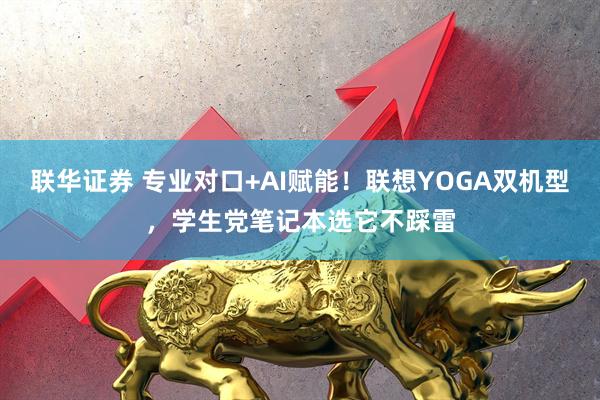 联华证券 专业对口+AI赋能!联想YOGA双机型,学生党笔记本选它不踩雷