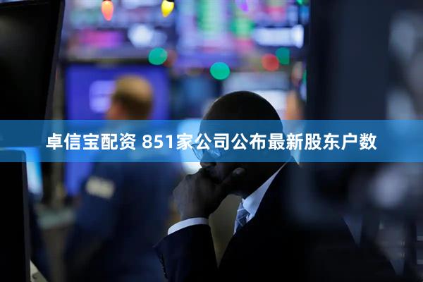 卓信宝配资 851家公司公布最新股东户数