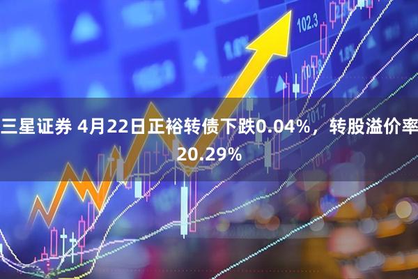 三星证券 4月22日正裕转债下跌0.04%，转股溢价率20.29%