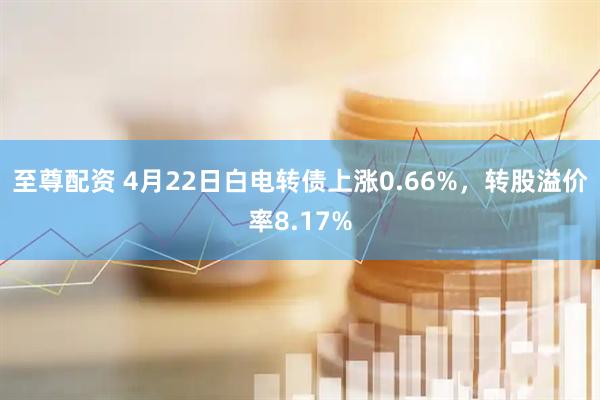 至尊配资 4月22日白电转债上涨0.66%，转股溢价率8.17%
