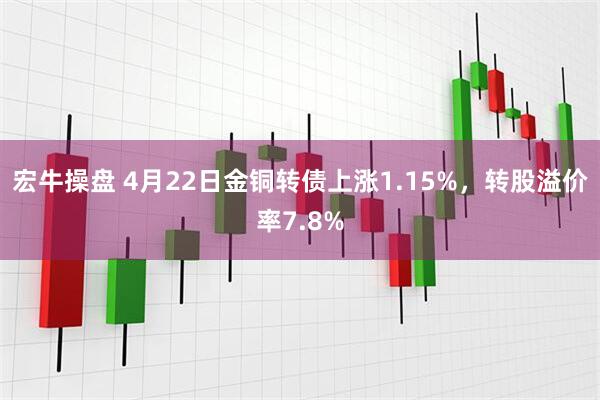 宏牛操盘 4月22日金铜转债上涨1.15%，转股溢价率7.8%