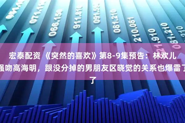 宏泰配资 《突然的喜欢》第8-9集预告：林欢儿强吻高海明，跟没分掉的男朋友区晓觉的关系也爆雷了