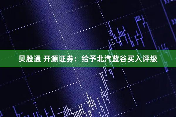 贝股通 开源证券:给予北汽蓝谷买入评级